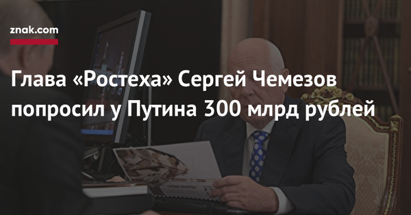 The head of Rostec Sergey Chemezov asked Putin for 300 billion rubles - news, Politics, Economy in Russia, Rostec, Losses, Vladimir Putin, Znakcom, Chemezov