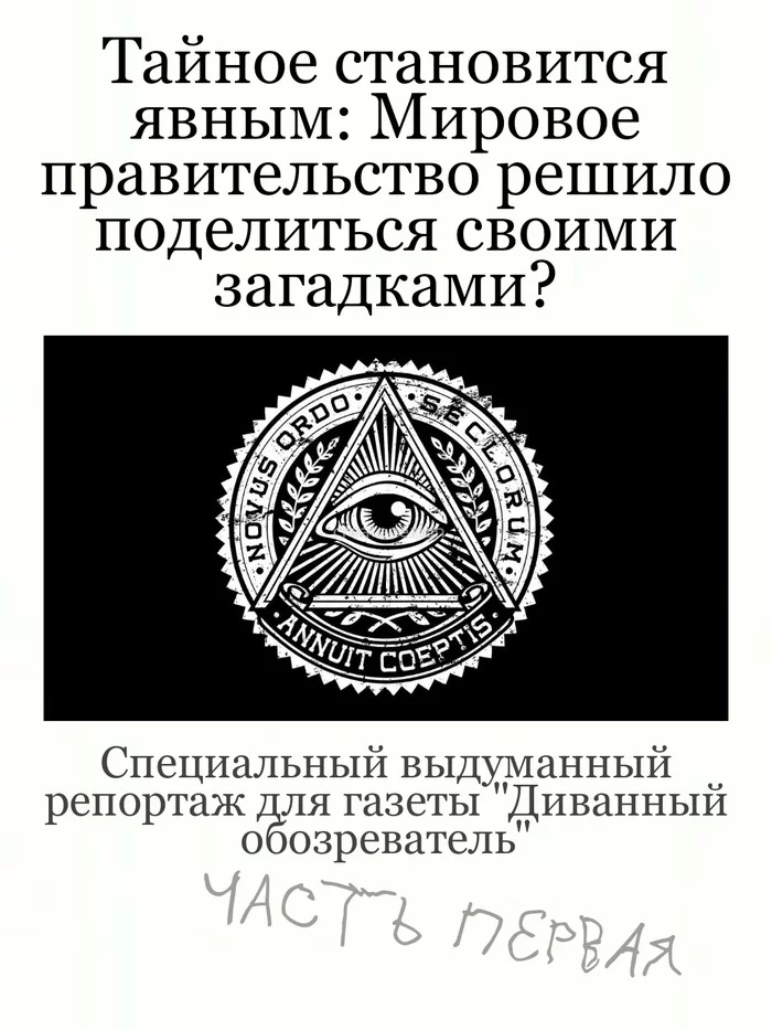 Тайное становится явным: Мировое правительство решило поделиться своими загадками? (Специальный выдуманный репортаж, часть первая) - Моё, Пародия, Мировое правительство, Теория заговора, Репортаж, Длиннопост