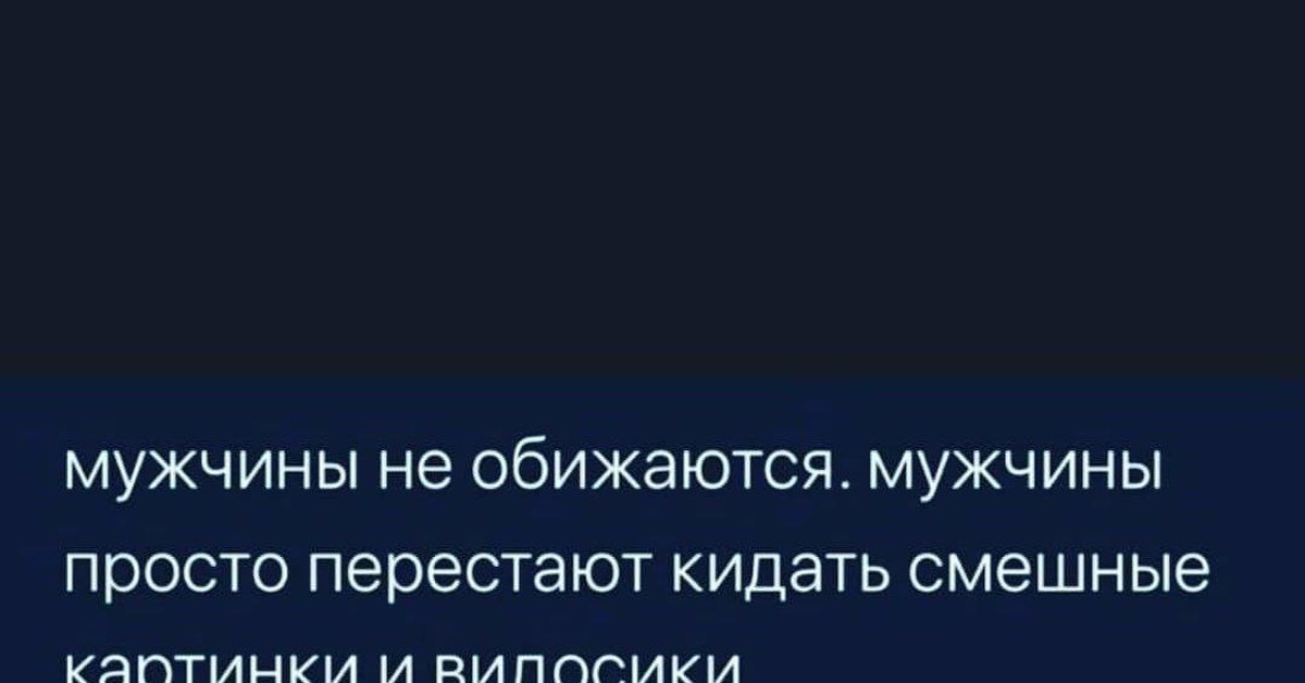 Мужчины не обижаются они перестают кидать смешные картинки.