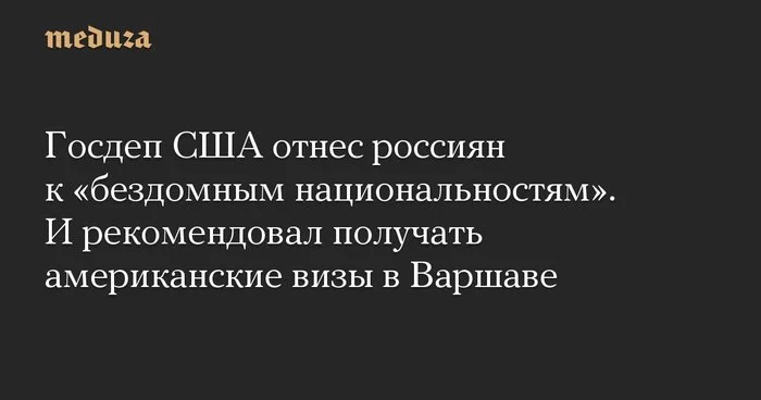 Госдеп США отнес россиян к «бездомным национальностям». И рекомендовал получать американские визы в Варшаве - Россия, США, Политика, Новости, Госдеп, Виза, Общество, Бездомные люди, , Meduzaio, Варшава