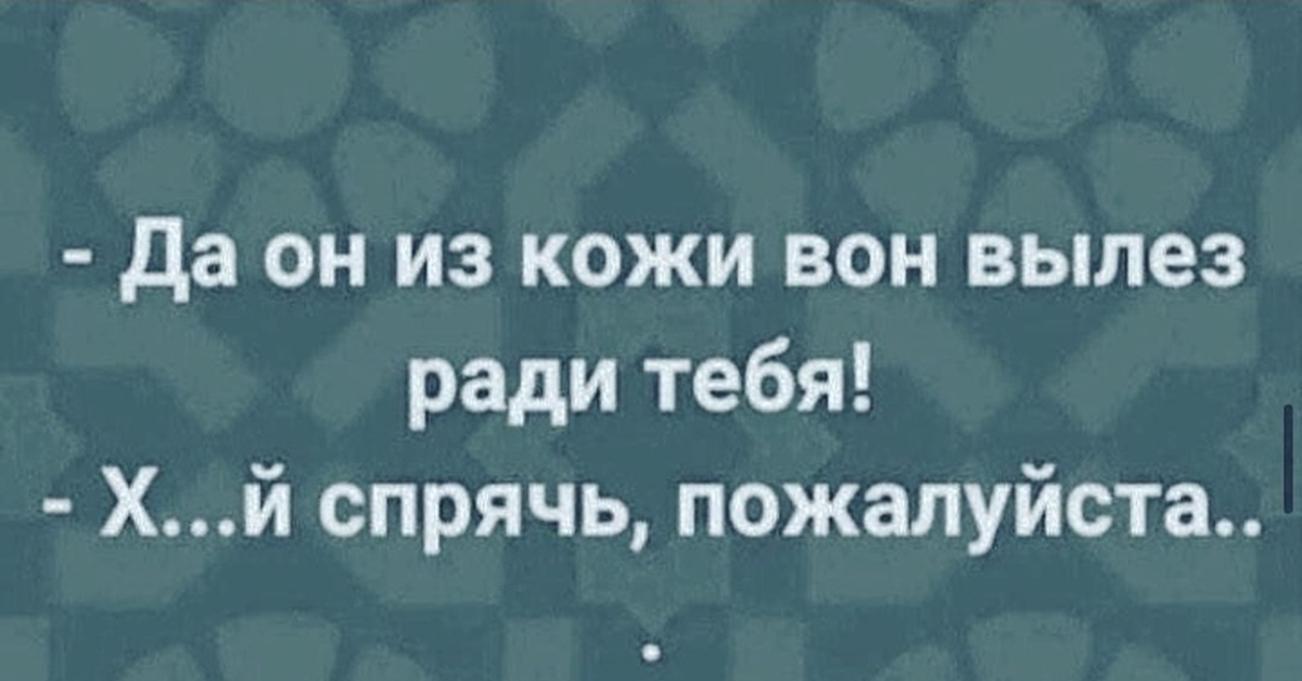 Из кожи лезут вон. Да он из кожи вон вылез ради тебя. Вылезти из кожи вон. Да он из кожи вон вылез ради тебя, Олег, Спрячь. Он из за тебя из кожи вон лезет.