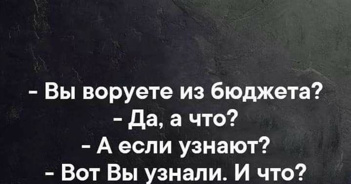 Ну узнавать. Вы воруете а если узнают. Вы воруете из бюджета да а что. А вы воруете из бюджета да а что а если узнают вот вы узнали и что. А вы воруете из бюджета? Картинка.