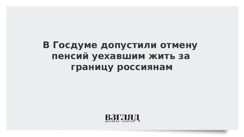 В Госдуме допустили отмену пенсий уехавшим жить за границу россиянам - Россия, Политика, ПФР, Пенсия, Пенсионеры, Заграница, Госдума, Взгляд, Общество